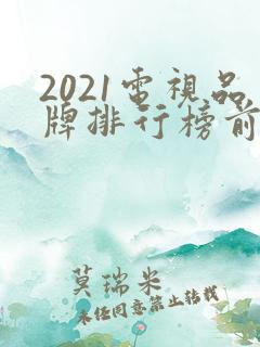 2021电视品牌排行榜前十名 2021电视品牌排行榜前十名