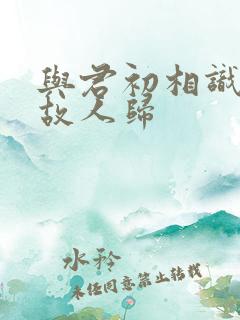 与君初相识却似故人归
