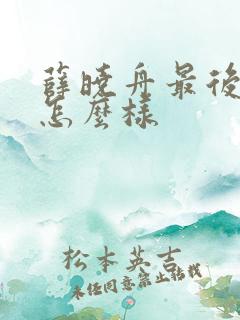 薛晓舟最后结局怎么样 薛晓舟最后结局怎么样