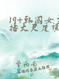19+韩国女主播大尺度视频