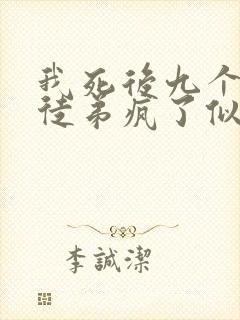 我死后九个女帝徒弟疯了似的