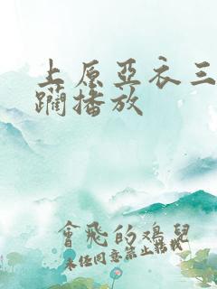 上原亚衣三穴蹂躏播放