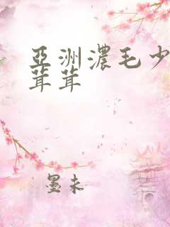 亚洲浓毛少妇毛茸茸