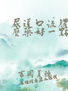 尿道口流脓吃什么药好一点