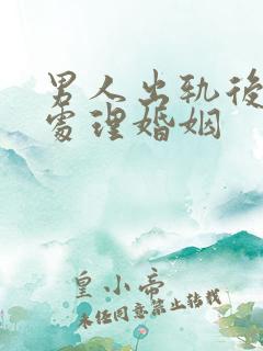 男人出轨后如何处理婚姻