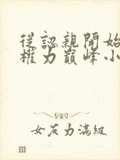 从认亲开始踏上权力巅峰小说无删减