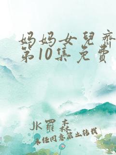 妈妈女儿齐上阵第10集免费观看