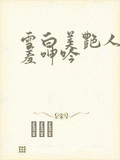 雪白美艳人妻娇羞呻吟
