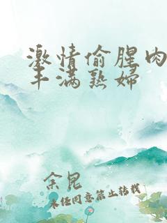 激情偷腥肉欲伦丰满熟妇