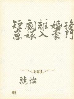 短剧离婚后她带崽嫁入豪门免费观看