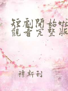 短剧开始啦免费观看完整版高清