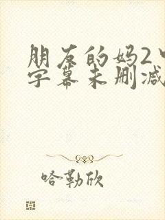 朋友的妈2中文字幕未删减版