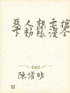 恶人想要抢救一下动态漫全集免费在线观看