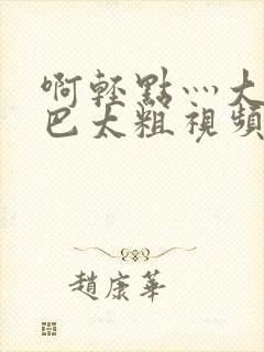 啊轻点灬大ji巴太粗视频