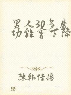 男人30多岁性功能会下降吗