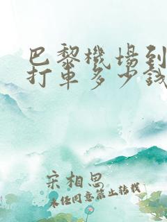 巴黎机场到市区打车多少钱