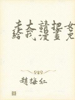 老大请把女儿嫁给我漫画免费观看下