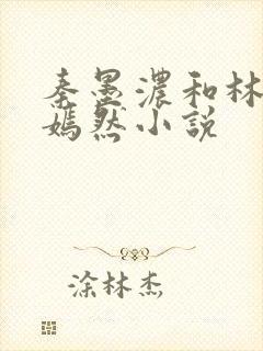 秦墨浓和林阳秦嫣然小说