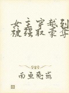 女主穿越到古代被强取豪夺的小说