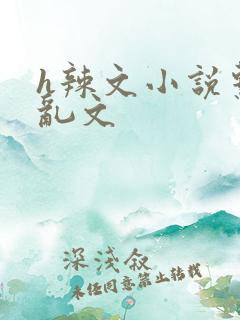 h辣文小说系列乱文