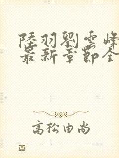 陆羽刘云峰小说最新章节全文免费阅读