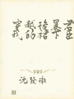 穿越后暴君成了我的裙下臣小说读