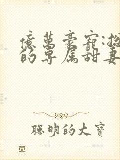 亿万豪宠:总裁的专属甜妻