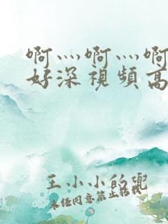 啊灬啊灬啊灬快好深视频高清