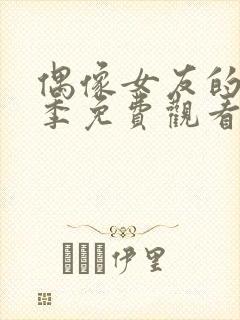 偶像女友的堕落季免费观看全集动漫