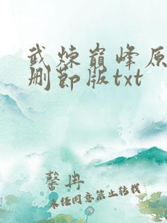 武炼巅峰原版未删节版txt 武炼巅峰原版未删节版txt