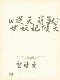 w逆天萌兽:绝世妖妃倾天下》