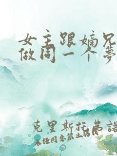 女主跟嫡兄每天做同一个梦的小说