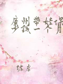 广州带娃保姆多少钱一个月