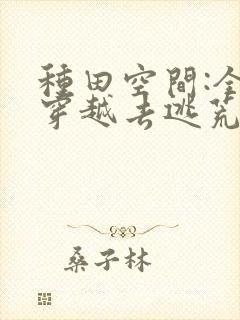 种田空间:全家穿越去逃荒小说在线播放