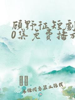 顾野征短剧100集免费播放
