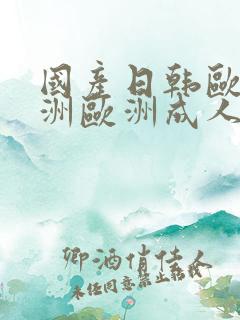 国产日韩欧美亚洲欧洲成人