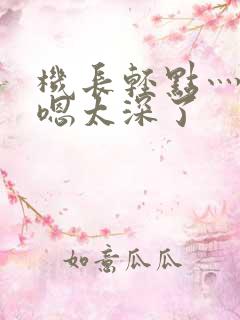 机长轻点灬太粗嗯太深了