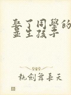 娶了同学的妈妈并生孩子
