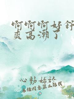 啊啊啊好舒服好爽高潮了