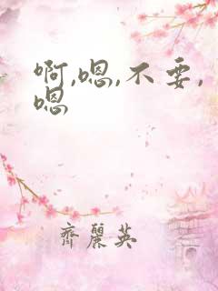 啊,嗯,不要,嗯