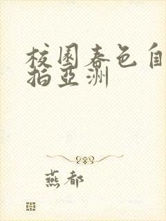 校园春色自拍偷拍亚洲