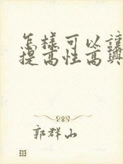 怎样可以让女性提高性高兴潮
