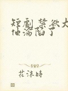 短剧 禁欲大佬他沦陷了