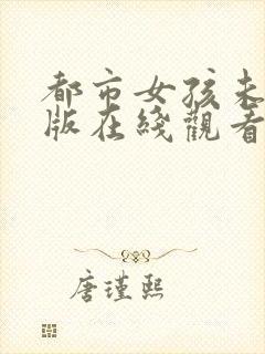 都市女孩未删减版在线观看 都市女孩未删减版在线观看
