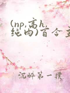(np,高h,纯肉)百合主受gl