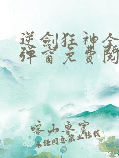 逆剑狂神全文无弹窗免费阅读