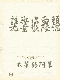谁与你白头成眷沈意欢陆沉舟大结局哪里看