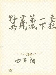 野画第一季漫画无删减下拉式漫画免费阅读 野画第一季漫画无删减下拉式漫画免费阅读