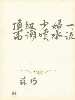 顶级少妇一线天高潮喷水流出白浆