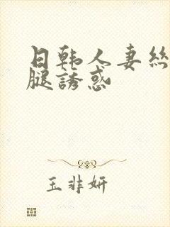 日韩人妻丝袜美腿诱惑